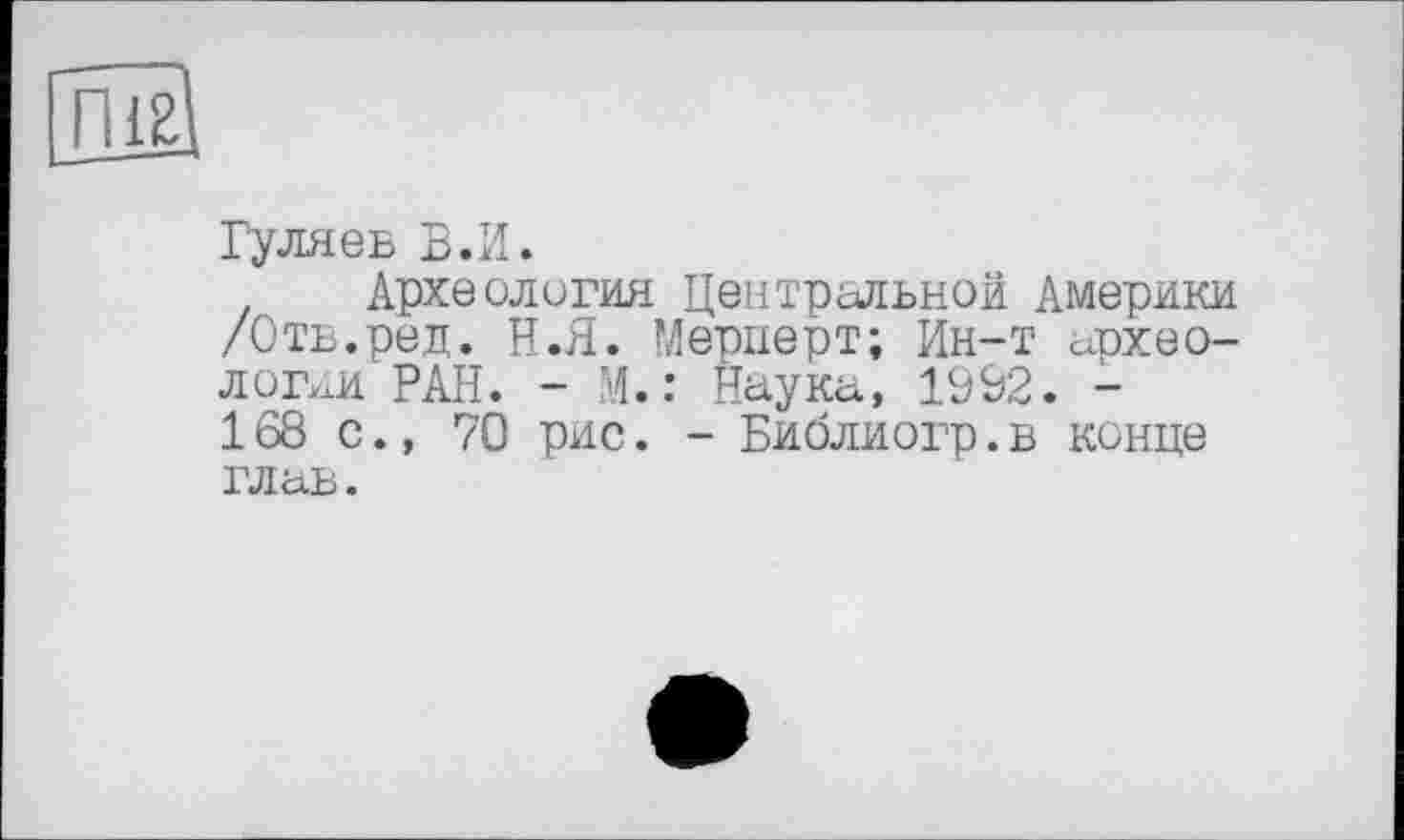 ﻿Гуляев В.И.
Археология Центральной Америки /Отв.ред. Н.Я. Мерперт; Ин-т археологии РАН. - М.: Наука, 1992. -168 с., 70 рис. - Библиогр.в конце глав.